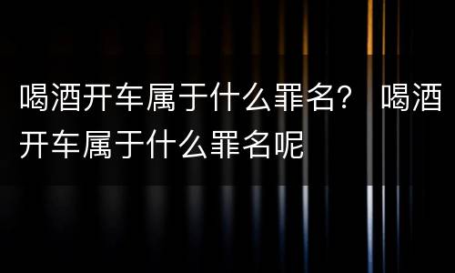 喝酒开车属于什么罪名？ 喝酒开车属于什么罪名呢