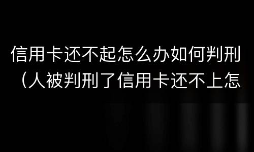 信用卡还不起怎么办如何判刑（人被判刑了信用卡还不上怎么办）