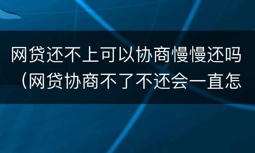 网贷还不上可以协商慢慢还吗（网贷协商不了不还会一直怎么样）