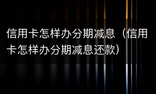 信用卡怎样办分期减息（信用卡怎样办分期减息还款）