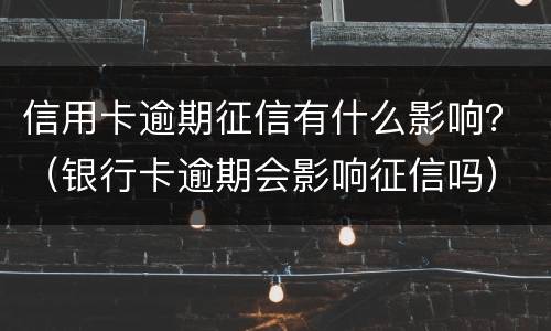 信用卡逾期征信有什么影响？（银行卡逾期会影响征信吗）