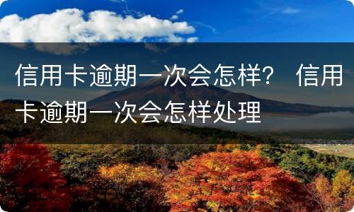信用卡逾期一次会怎样？ 信用卡逾期一次会怎样处理