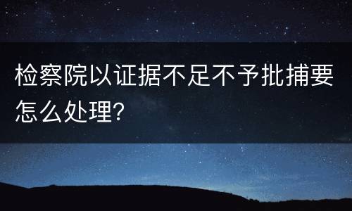 检察院以证据不足不予批捕要怎么处理？