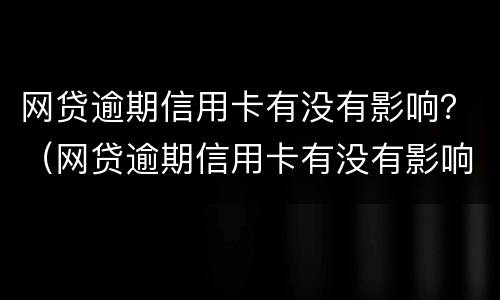 网贷逾期信用卡有没有影响？（网贷逾期信用卡有没有影响）