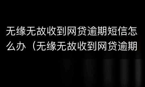 无缘无故收到网贷逾期短信怎么办（无缘无故收到网贷逾期短信怎么办理）