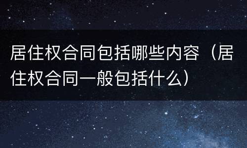 居住权合同包括哪些内容（居住权合同一般包括什么）