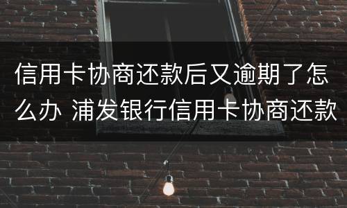 信用卡协商还款后又逾期了怎么办 浦发银行信用卡协商还款后又逾期了怎么办