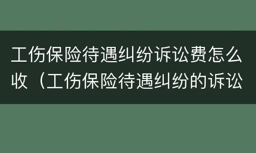 工伤保险待遇纠纷诉讼费怎么收（工伤保险待遇纠纷的诉讼费）