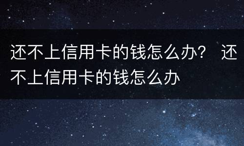 还不上信用卡的钱怎么办？ 还不上信用卡的钱怎么办