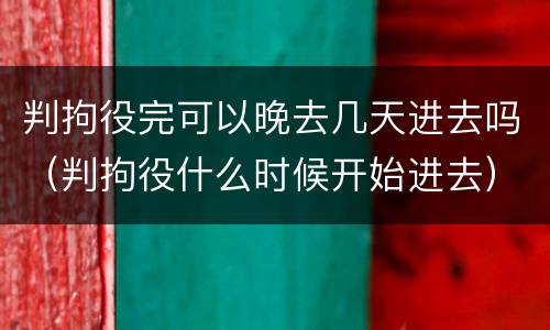 判拘役完可以晚去几天进去吗（判拘役什么时候开始进去）