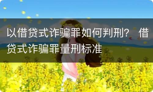 以借贷式诈骗罪如何判刑？ 借贷式诈骗罪量刑标准