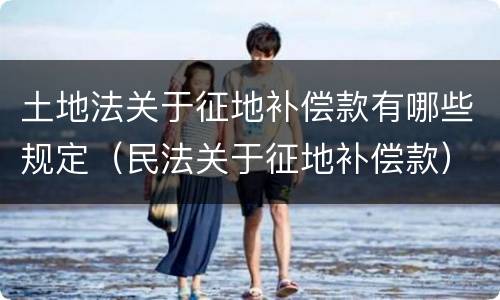 土地法关于征地补偿款有哪些规定（民法关于征地补偿款）