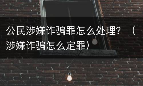 公民涉嫌诈骗罪怎么处理？（涉嫌诈骗怎么定罪）