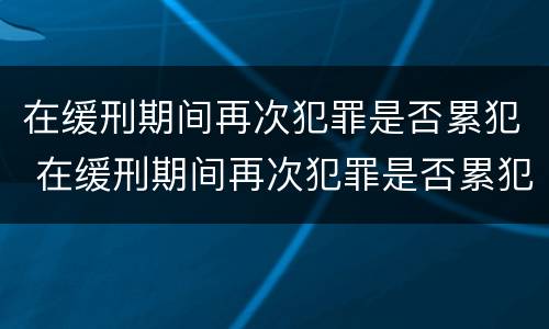 在缓刑期间再次犯罪是否累犯 在缓刑期间再次犯罪是否累犯了