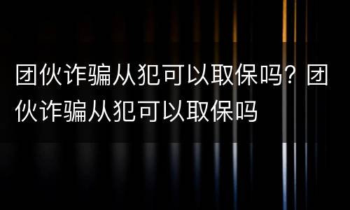 团伙诈骗从犯可以取保吗? 团伙诈骗从犯可以取保吗