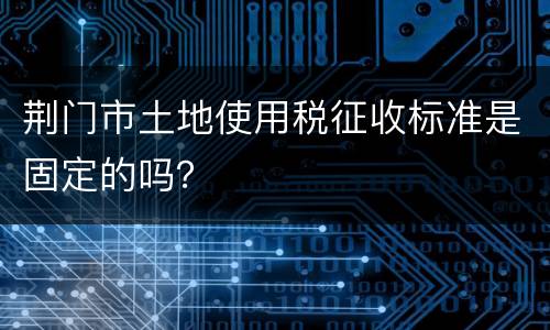 荆门市土地使用税征收标准是固定的吗？