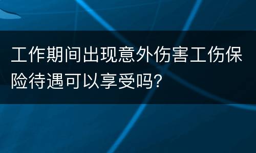 工作期间出现意外伤害工伤保险待遇可以享受吗？