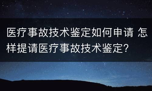 医疗事故技术鉴定如何申请 怎样提请医疗事故技术鉴定?