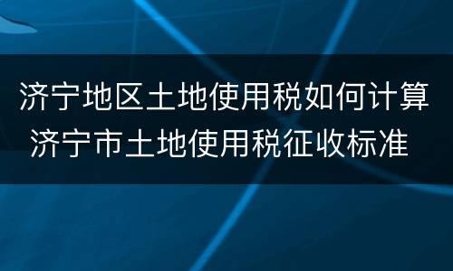 济宁地区土地使用税如何计算 济宁市土地使用税征收标准