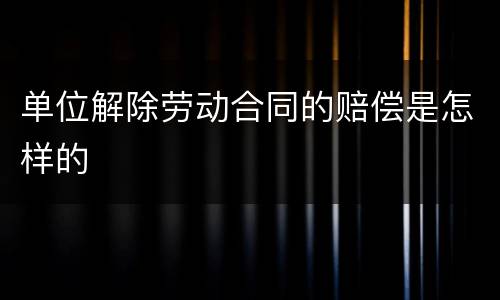 单位解除劳动合同的赔偿是怎样的
