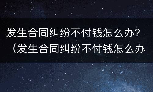 发生合同纠纷不付钱怎么办？（发生合同纠纷不付钱怎么办呢）