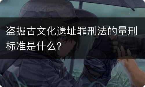 盗掘古文化遗址罪刑法的量刑标准是什么？