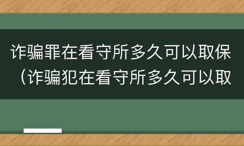 诈骗罪在看守所多久可以取保（诈骗犯在看守所多久可以取保候审吗）