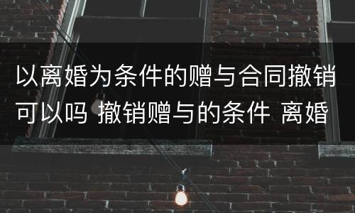 以离婚为条件的赠与合同撤销可以吗 撤销赠与的条件 离婚