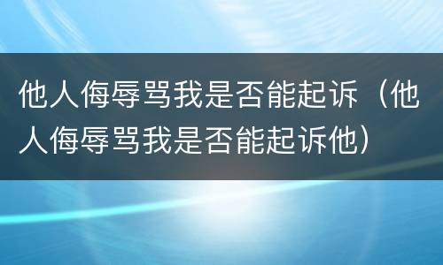 他人侮辱骂我是否能起诉（他人侮辱骂我是否能起诉他）