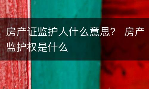 房产证监护人什么意思？ 房产监护权是什么