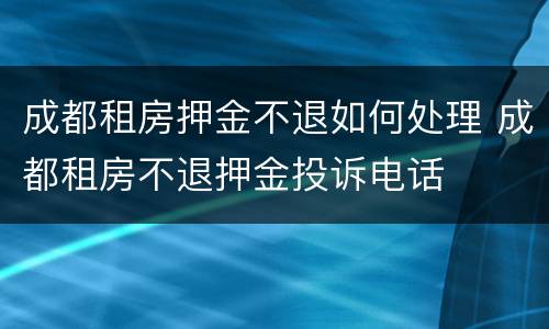 成都租房押金不退如何处理 成都租房不退押金投诉电话
