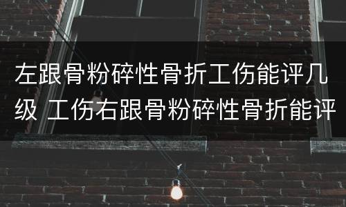 左跟骨粉碎性骨折工伤能评几级 工伤右跟骨粉碎性骨折能评几级伤残