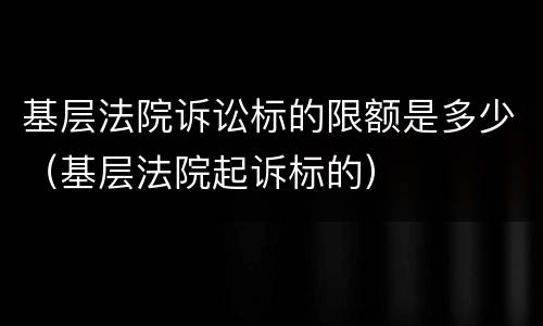 基层法院诉讼标的限额是多少（基层法院起诉标的）