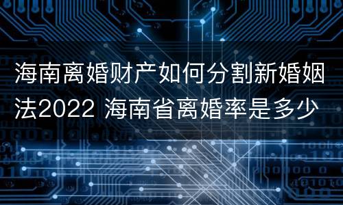 海南离婚财产如何分割新婚姻法2022 海南省离婚率是多少