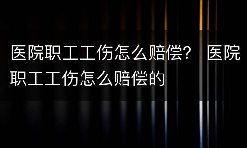 医院职工工伤怎么赔偿？ 医院职工工伤怎么赔偿的