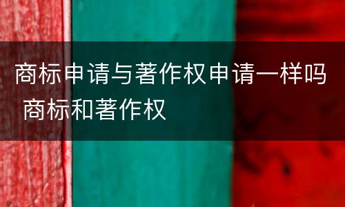 商标申请与著作权申请一样吗 商标和著作权