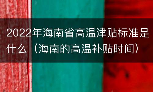 2022年海南省高温津贴标准是什么（海南的高温补贴时间）