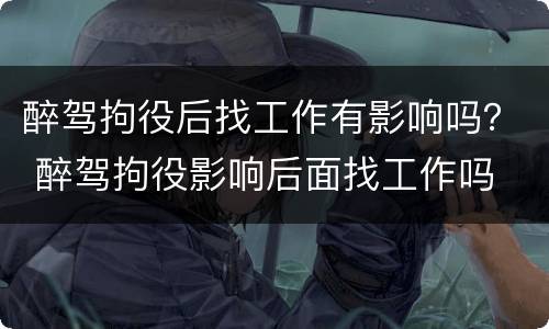 醉驾拘役后找工作有影响吗？ 醉驾拘役影响后面找工作吗