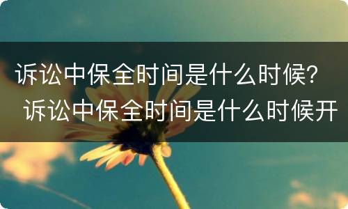 诉讼中保全时间是什么时候？ 诉讼中保全时间是什么时候开始算