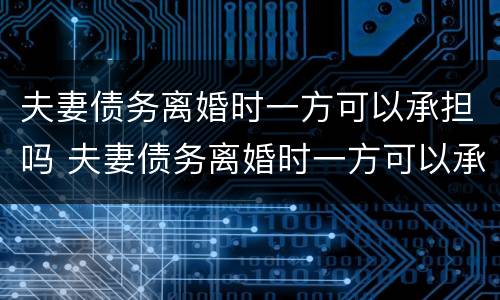 夫妻债务离婚时一方可以承担吗 夫妻债务离婚时一方可以承担吗怎么办