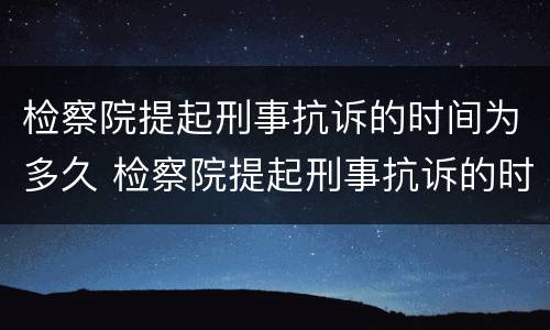 检察院提起刑事抗诉的时间为多久 检察院提起刑事抗诉的时间为多久有效