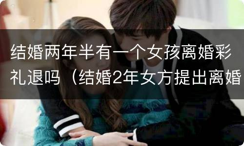 结婚两年半有一个女孩离婚彩礼退吗（结婚2年女方提出离婚彩礼钱退吗）