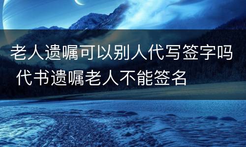 老人遗嘱可以别人代写签字吗 代书遗嘱老人不能签名