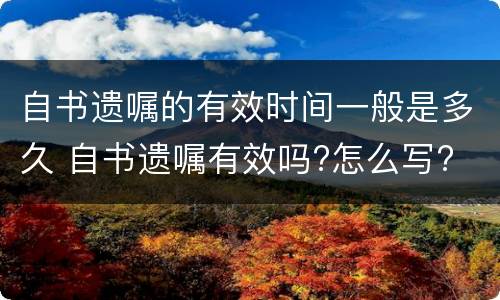 自书遗嘱的有效时间一般是多久 自书遗嘱有效吗?怎么写?