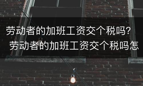 劳动者的加班工资交个税吗？ 劳动者的加班工资交个税吗怎么算