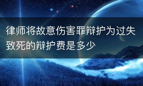 律师将故意伤害罪辩护为过失致死的辩护费是多少