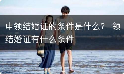申领结婚证的条件是什么？ 领结婚证有什么条件