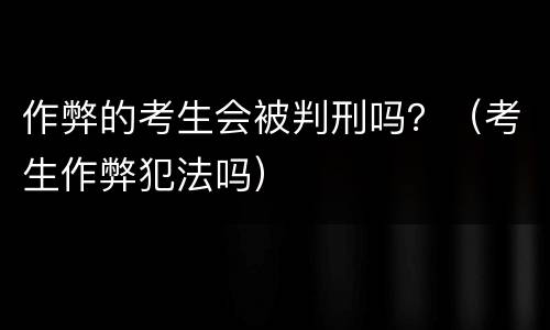 作弊的考生会被判刑吗？（考生作弊犯法吗）