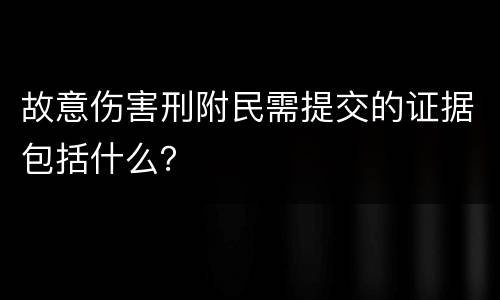 故意伤害刑附民需提交的证据包括什么？