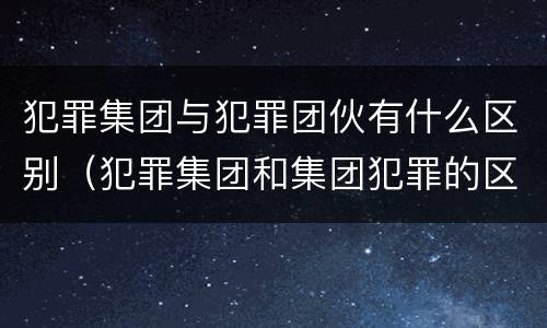 犯罪集团与犯罪团伙有什么区别（犯罪集团和集团犯罪的区别）